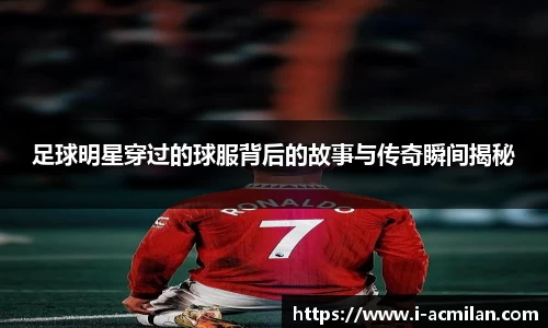 足球明星穿过的球服背后的故事与传奇瞬间揭秘